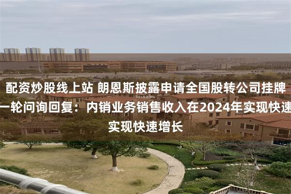 配资炒股线上站 朗恩斯披露申请全国股转公司挂牌的第一轮问询回复：内销业务销售收入在2024年实现快速增长