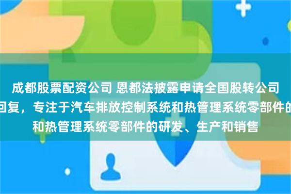 成都股票配资公司 恩都法披露申请全国股转公司挂牌的第一轮问询回复，专注于汽车排放控制系统和热管理系统零部件的研发、生产和销售