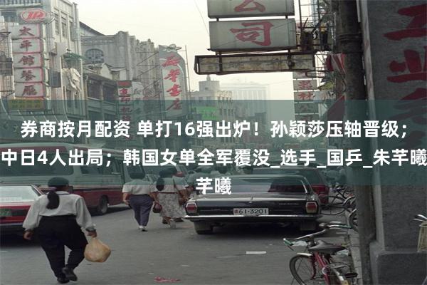 券商按月配资 单打16强出炉！孙颖莎压轴晋级；中日4人出局；韩国女单全军覆没_选手_国乒_朱芊曦