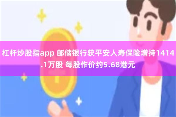 杠杆炒股指app 邮储银行获平安人寿保险增持1414.1万股 每股作价约5.68港元
