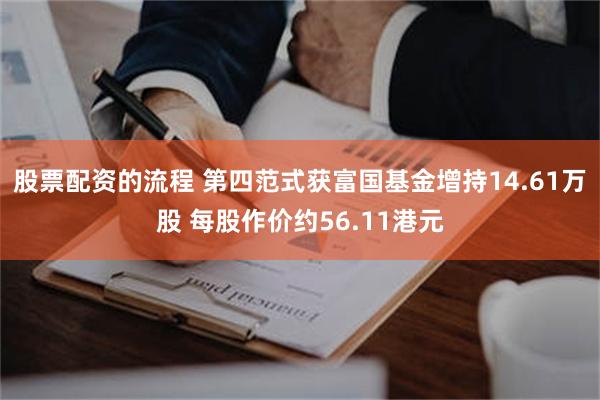 股票配资的流程 第四范式获富国基金增持14.61万股 每股作价约56.11港元