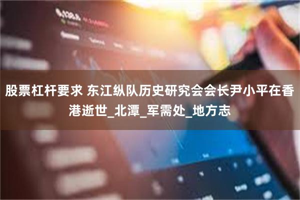 股票杠杆要求 东江纵队历史研究会会长尹小平在香港逝世_北潭_军需处_地方志