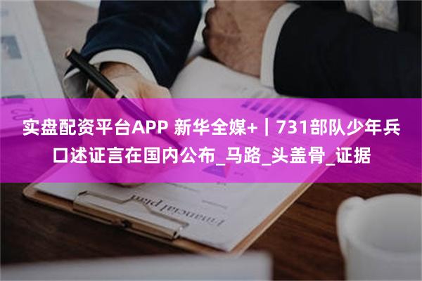 实盘配资平台APP 新华全媒+｜731部队少年兵口述证言在国内公布_马路_头盖骨_证据