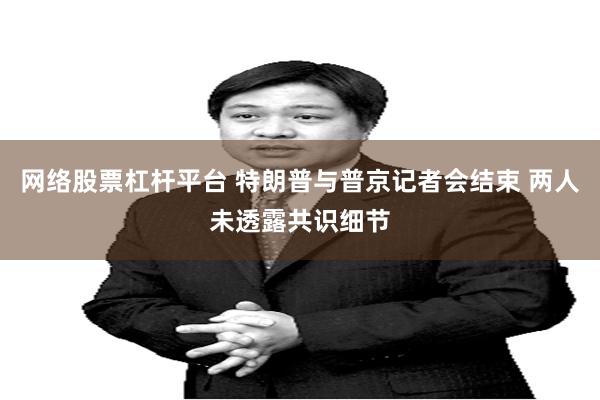 网络股票杠杆平台 特朗普与普京记者会结束 两人未透露共识细节