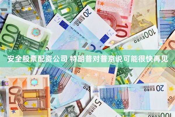 安全股票配资公司 特朗普对普京说可能很快再见