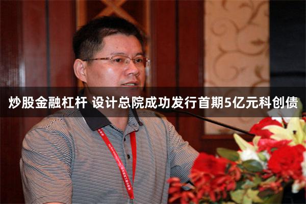 炒股金融杠杆 设计总院成功发行首期5亿元科创债