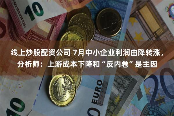 线上炒股配资公司 7月中小企业利润由降转涨，分析师：上游成本下降和“反内卷”是主因