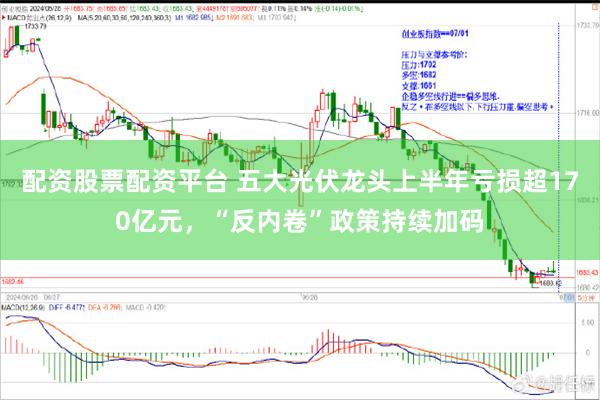 配资股票配资平台 五大光伏龙头上半年亏损超170亿元，“反内卷”政策持续加码