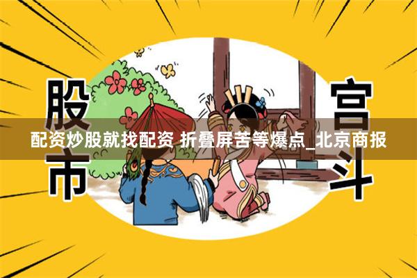 配资炒股就找配资 折叠屏苦等爆点_北京商报