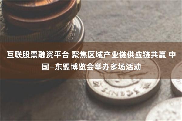 互联股票融资平台 聚焦区域产业链供应链共赢 中国—东盟博览会举办多场活动