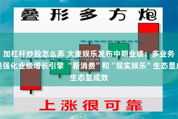 加杠杆炒股怎么弄 大麦娱乐发布中期业绩:多业务布局强化业绩增长引擎 “新消费”和“现实娱乐”生态显成效