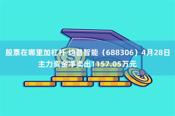 股票在哪里加杠杆 均普智能（688306）4月28日主力资金净卖出1157.05万元